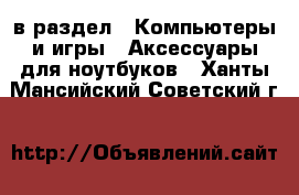  в раздел : Компьютеры и игры » Аксессуары для ноутбуков . Ханты-Мансийский,Советский г.